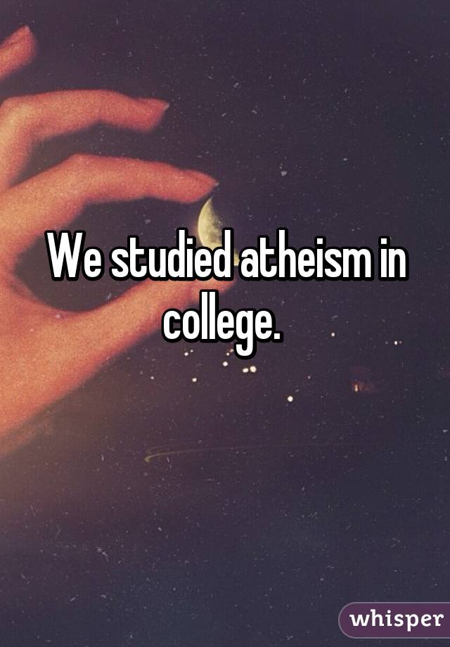 We studied atheism in college. 
