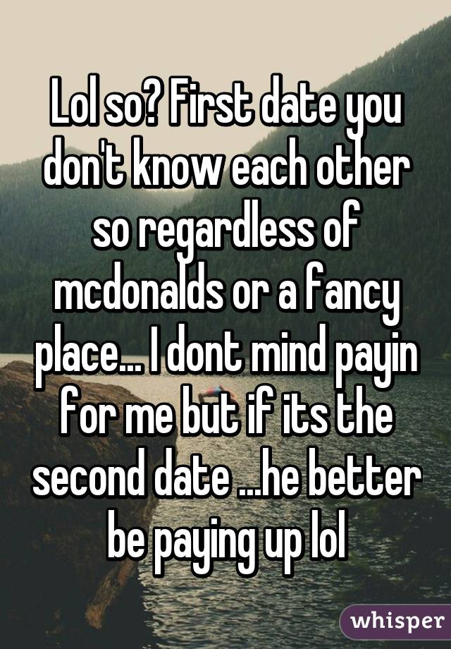 Lol so? First date you don't know each other so regardless of mcdonalds or a fancy place... I dont mind payin for me but if its the second date ...he better be paying up lol