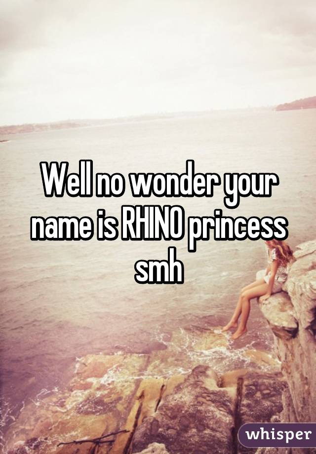 Well no wonder your name is RHINO princess smh