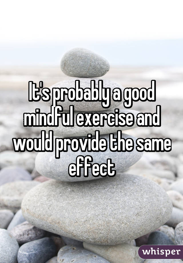 It's probably a good mindful exercise and would provide the same effect