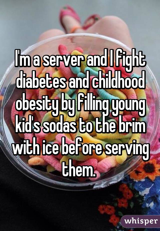 I'm a server and I fight diabetes and childhood obesity by filling young kid's sodas to the brim with ice before serving them. 