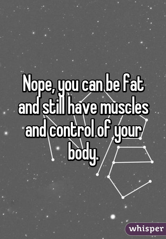 Nope, you can be fat and still have muscles and control of your body.