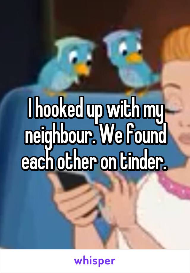 I hooked up with my neighbour. We found each other on tinder. 