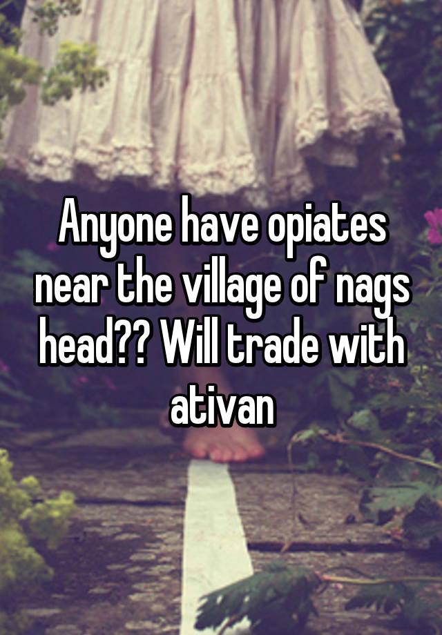 Anyone have opiates near the village of nags head?? Will trade with ativan