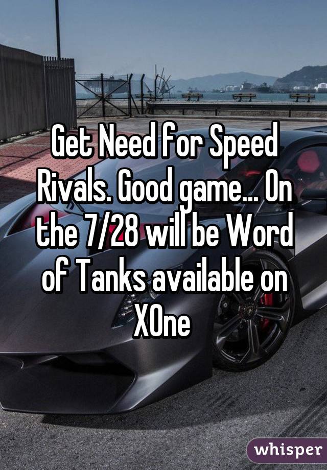 Get Need for Speed Rivals. Good game... On the 7/28 will be Word of Tanks available on XOne 