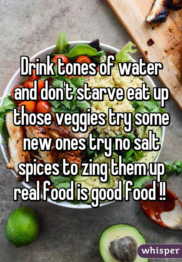 Drink tones of water and don't starve eat up those veggies try some new ones try no salt spices to zing them up real food is good food !! 