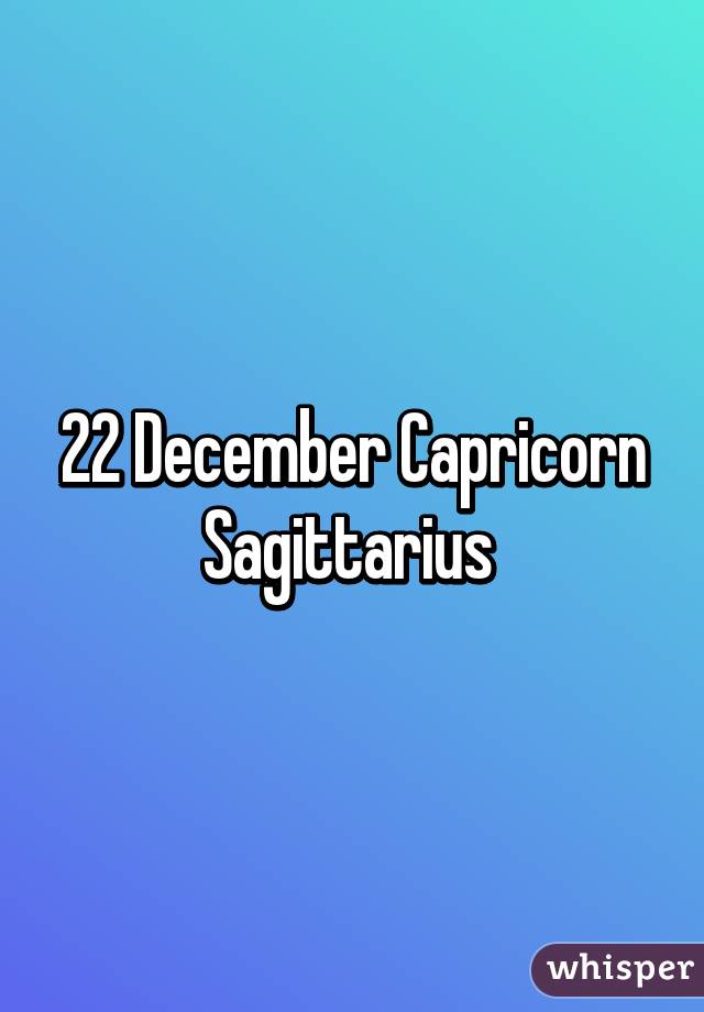 22 December Capricorn Sagittarius 