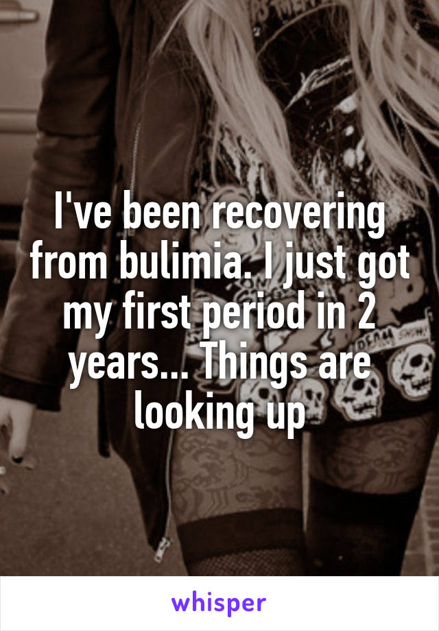 I've been recovering from bulimia. I just got my first period in 2 years... Things are looking up