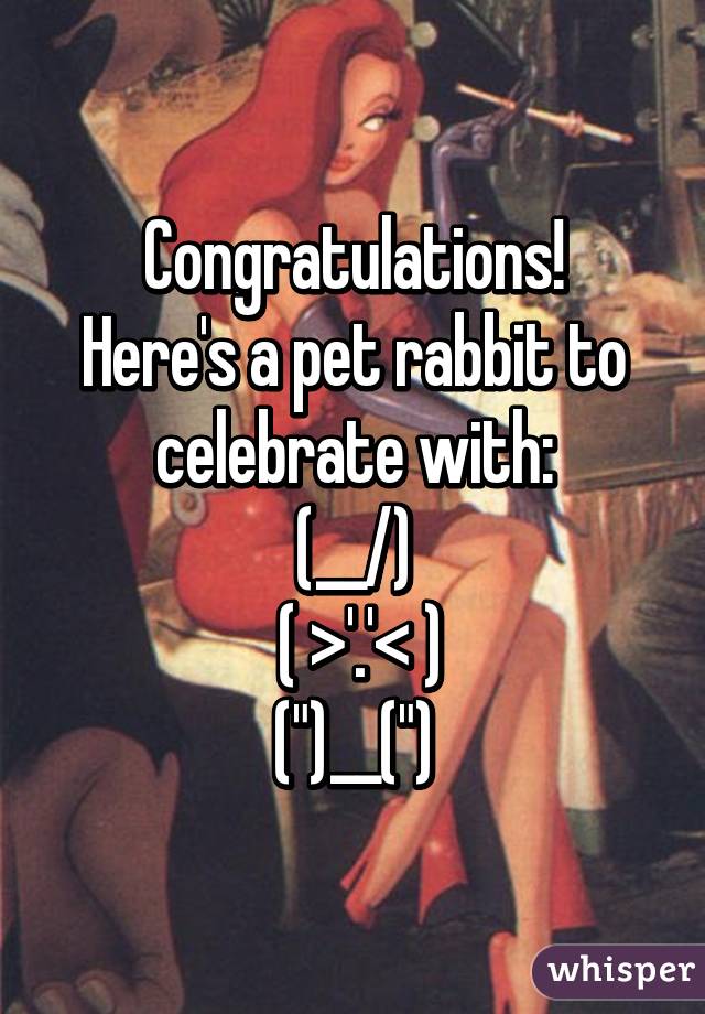 Congratulations!
Here's a pet rabbit to celebrate with:
(\__/)
 ( >'.'< )
(")__(")