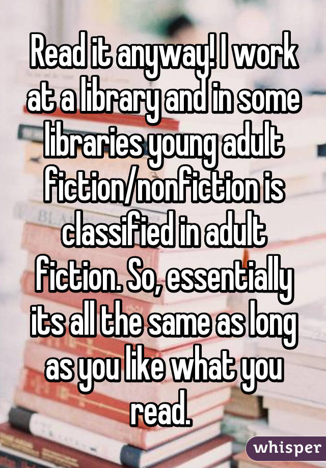Read it anyway! I work at a library and in some libraries young adult fiction/nonfiction is classified in adult fiction. So, essentially its all the same as long as you like what you read. 