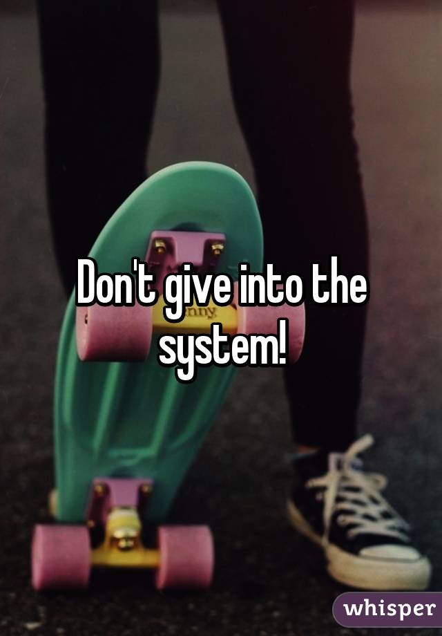 Don't give into the system!