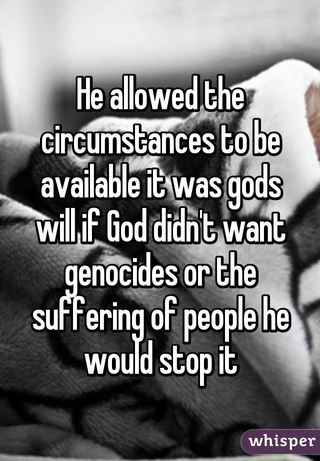 He allowed the circumstances to be available it was gods will if God didn't want genocides or the suffering of people he would stop it