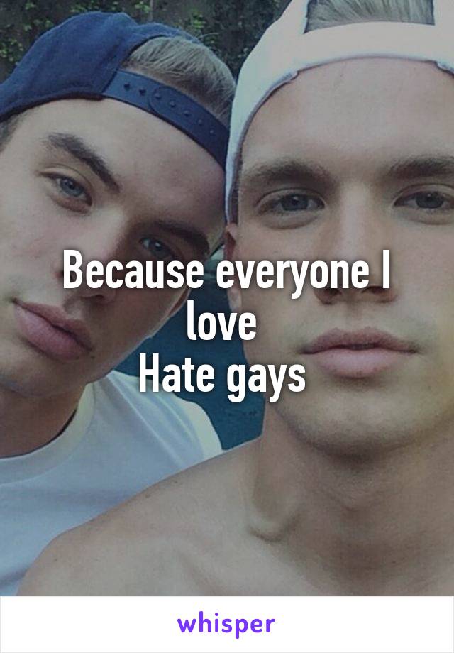 Because everyone I love 
Hate gays 