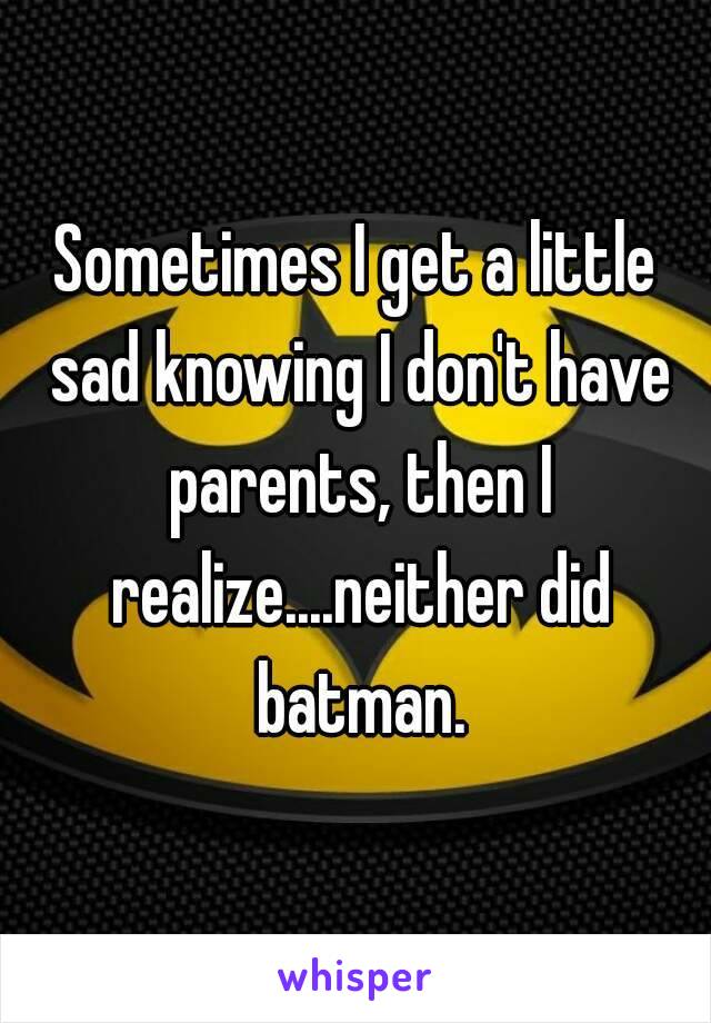 Sometimes I get a little sad knowing I don't have parents, then I realize....neither did batman.