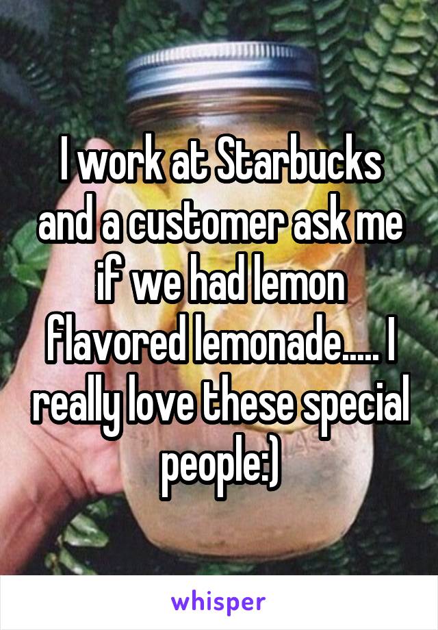 I work at Starbucks and a customer ask me if we had lemon flavored lemonade..... I really love these special people:)