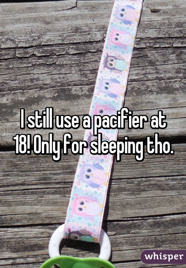 I still use a pacifier at 18! Only for sleeping tho.