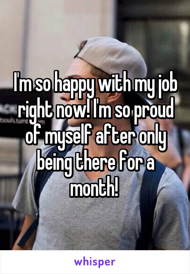 I'm so happy with my job right now! I'm so proud of myself after only being there for a month! 