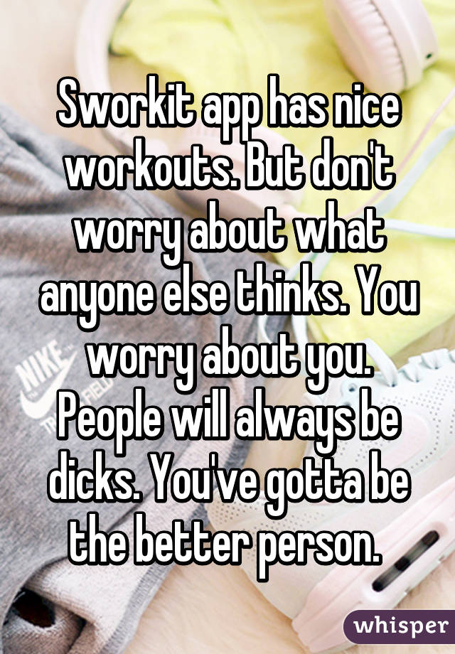 Sworkit app has nice workouts. But don't worry about what anyone else thinks. You worry about you. People will always be dicks. You've gotta be the better person. 