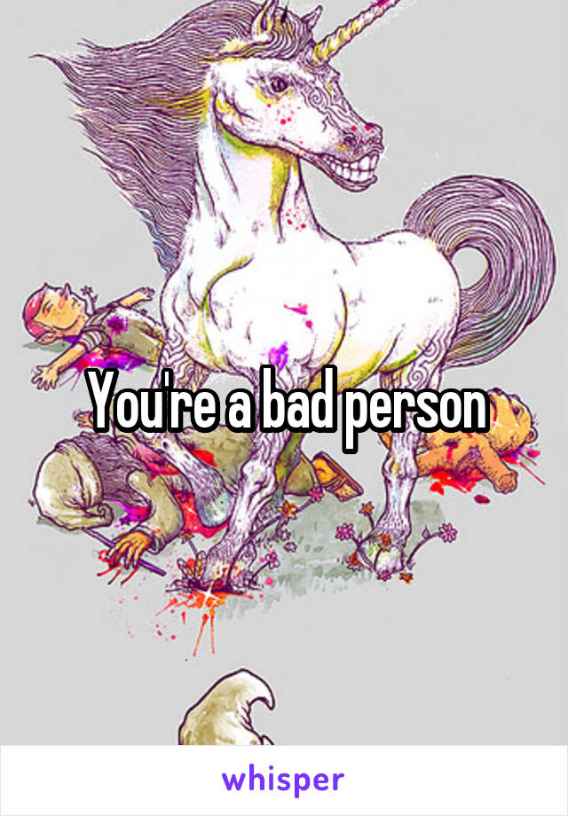 You're a bad person