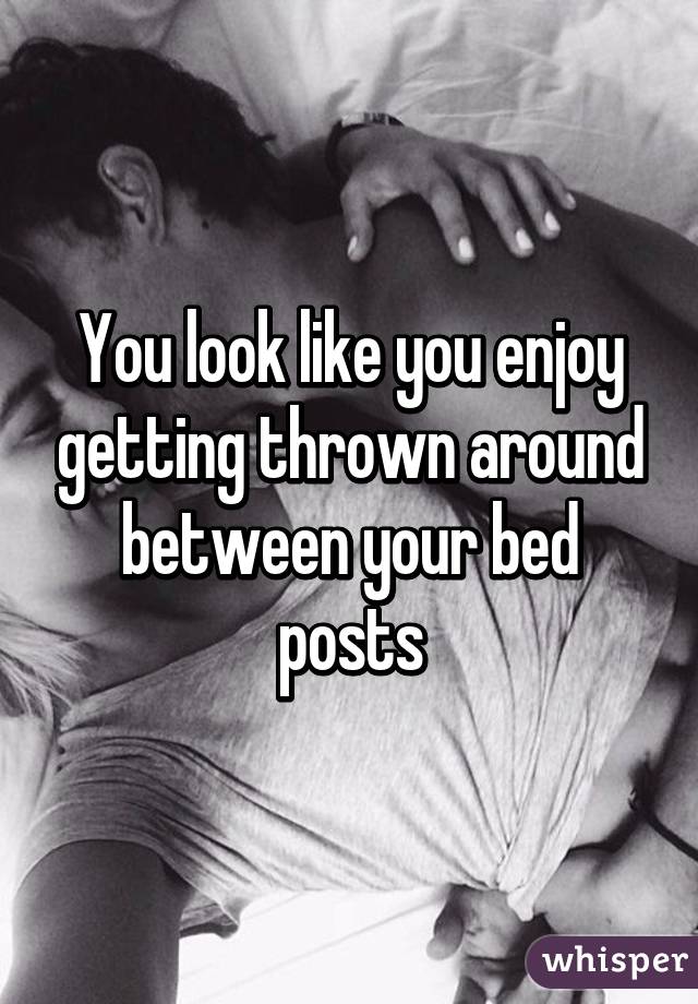 You look like you enjoy getting thrown around between your bed posts