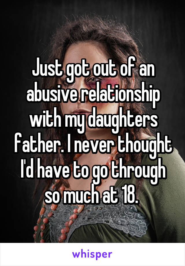 Just got out of an abusive relationship with my daughters father. I never thought I'd have to go through so much at 18. 