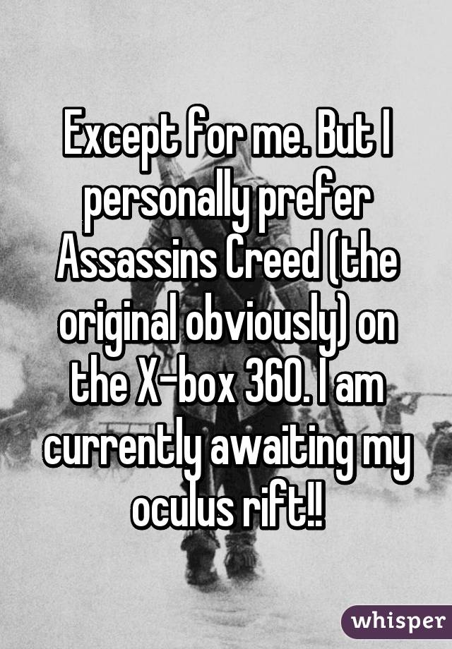 Except for me. But I personally prefer Assassins Creed (the original obviously) on the X-box 360. I am currently awaiting my oculus rift!!