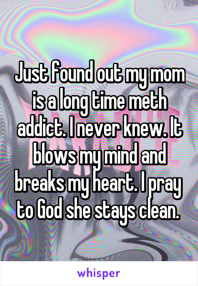 Just found out my mom is a long time meth addict. I never knew. It blows my mind and breaks my heart. I pray  to God she stays clean. 