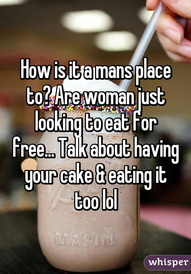 How is it a mans place to? Are woman just looking to eat for free... Talk about having your cake & eating it too lol