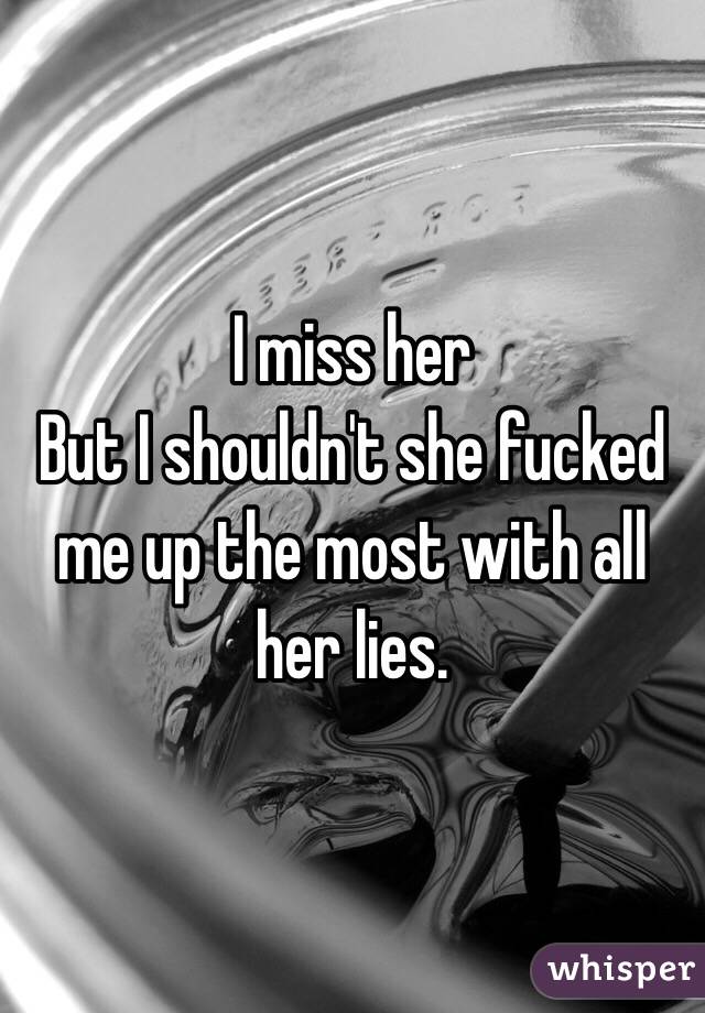I miss her
But I shouldn't she fucked me up the most with all her lies.
