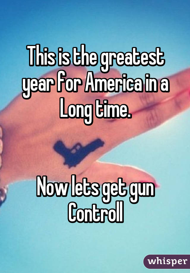 This is the greatest year for America in a Long time.


Now lets get gun Controll