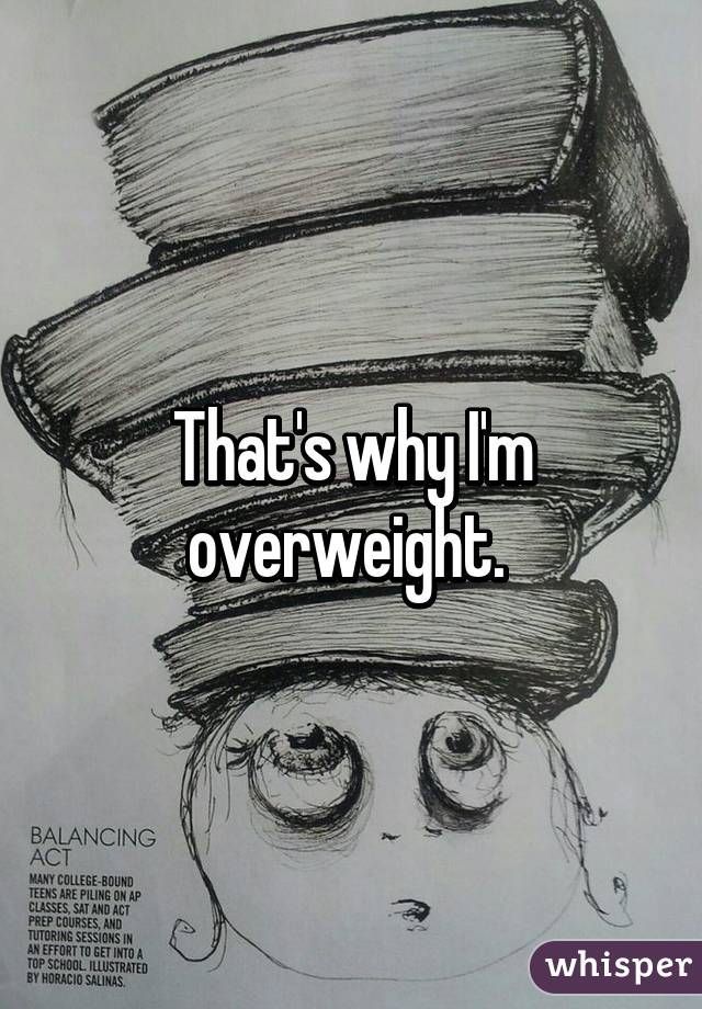 That's why I'm overweight. 