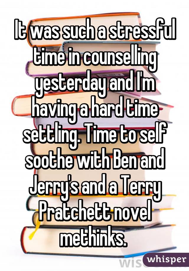 It was such a stressful time in counselling yesterday and I'm having a hard time settling. Time to self soothe with Ben and Jerry's and a Terry Pratchett novel methinks. 