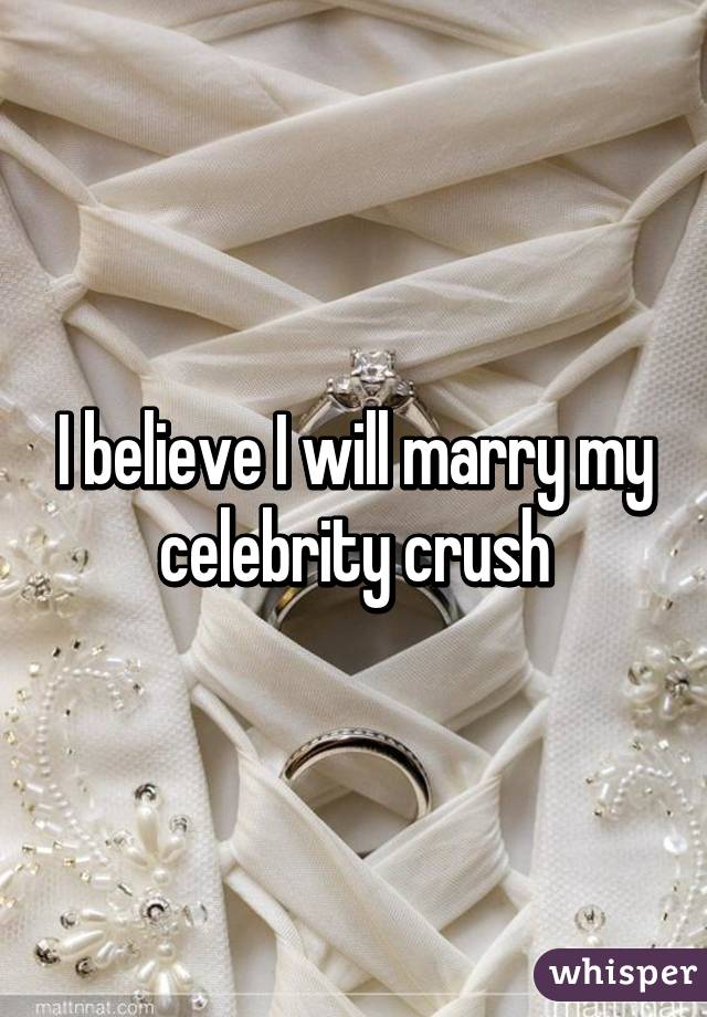 I believe I will marry my celebrity crush