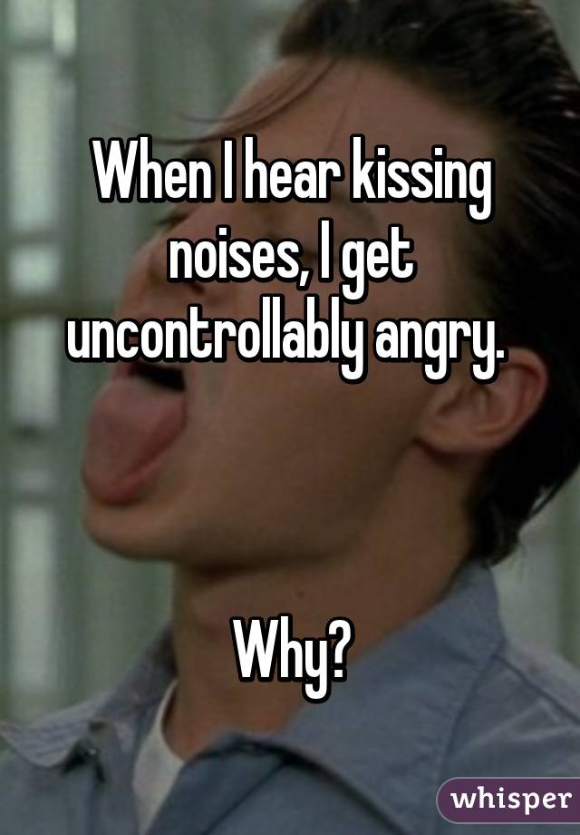 When I hear kissing noises, I get uncontrollably angry. 



Why?