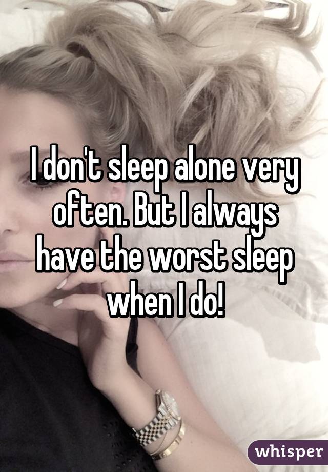 I don't sleep alone very often. But I always have the worst sleep when I do!