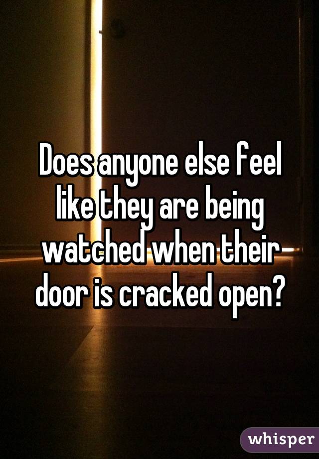 Does anyone else feel like they are being watched when their door is cracked open?