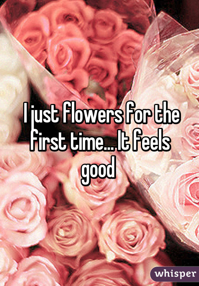  I just flowers for the first time... It feels good 