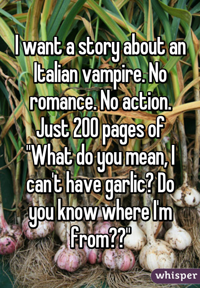 I want a story about an Italian vampire. No romance. No action. Just 200 pages of "What do you mean, I can't have garlic? Do you know where I'm from??"