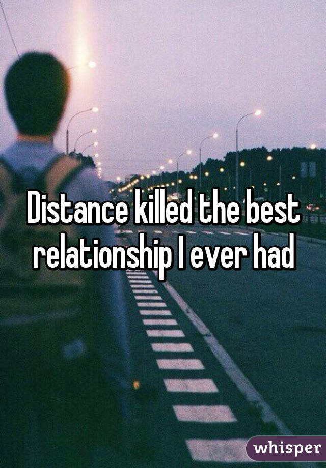 Distance killed the best relationship I ever had