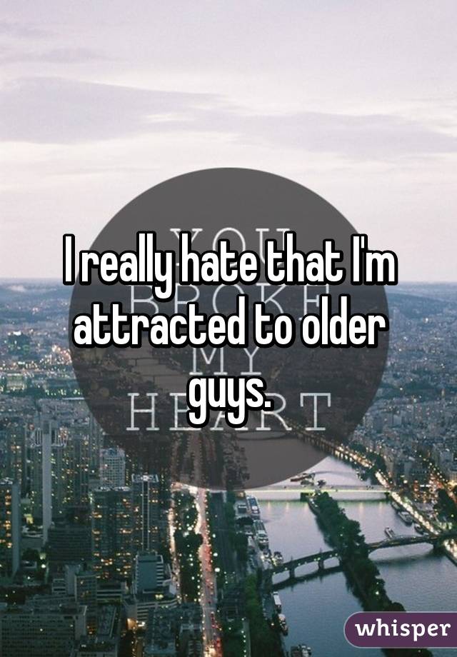 I really hate that I'm attracted to older guys.