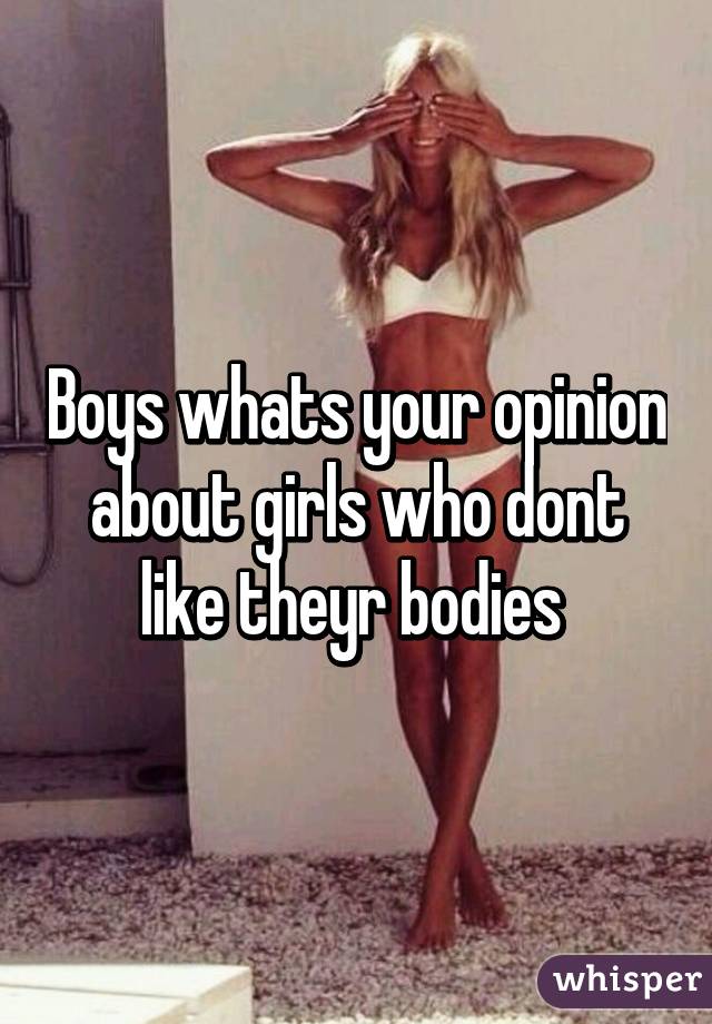 Boys whats your opinion about girls who dont like theyr bodies 
