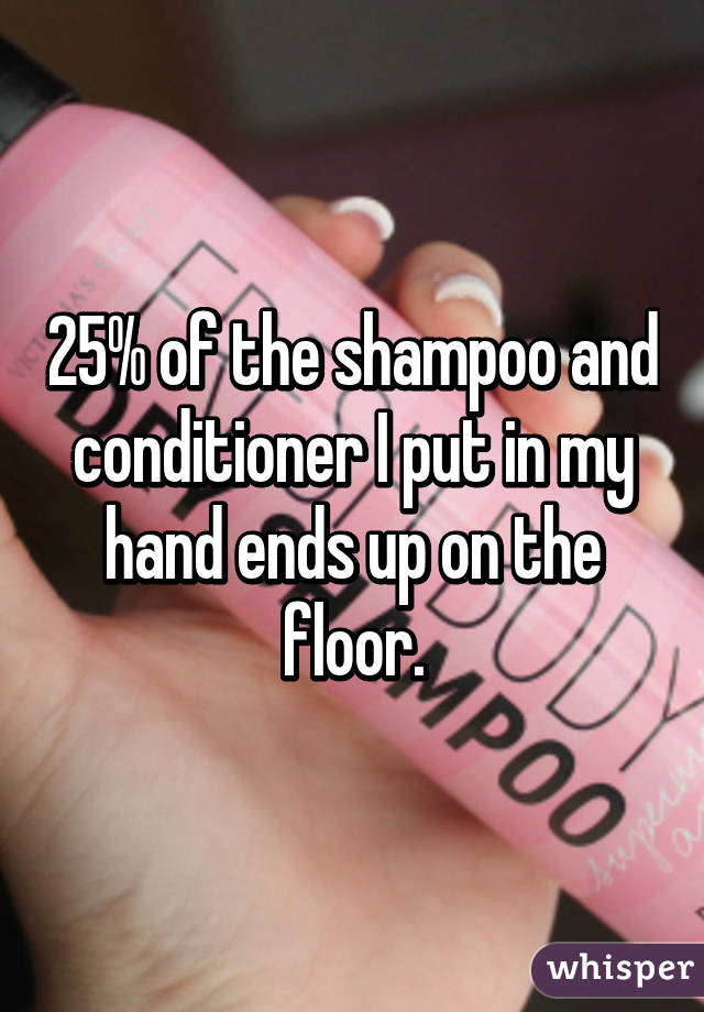 25% of the shampoo and conditioner I put in my hand ends up on the floor.