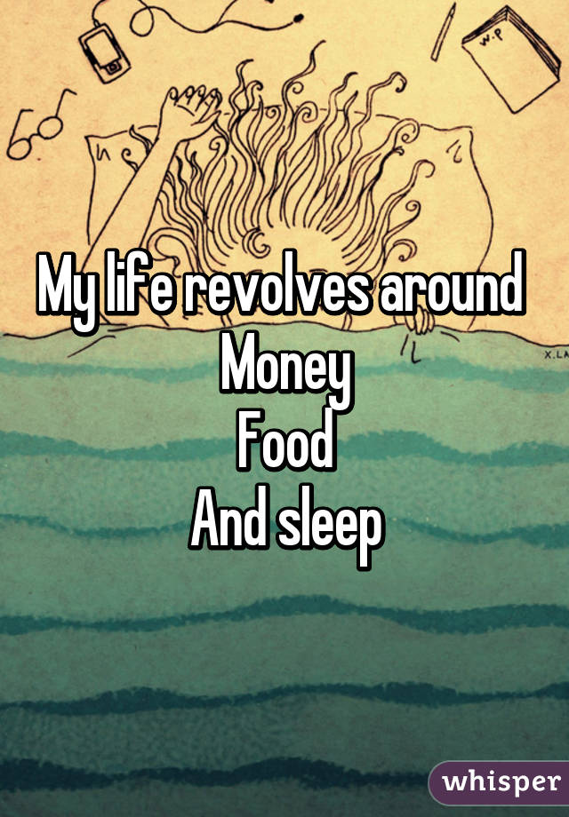 My life revolves around 
Money
Food
And sleep