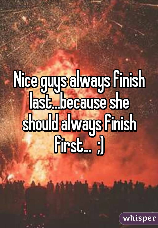 Nice guys always finish last...because she should always finish first...  ;)