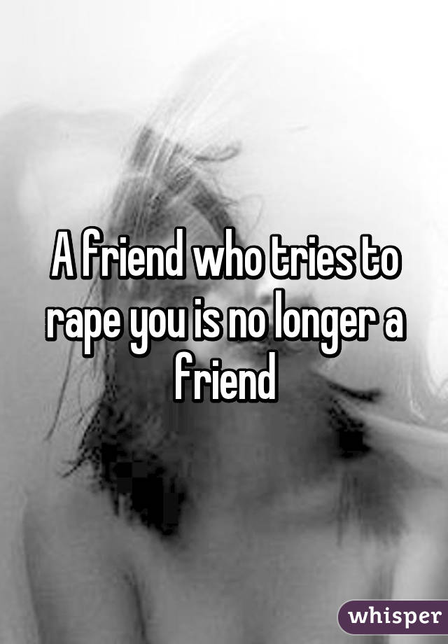A friend who tries to rape you is no longer a friend