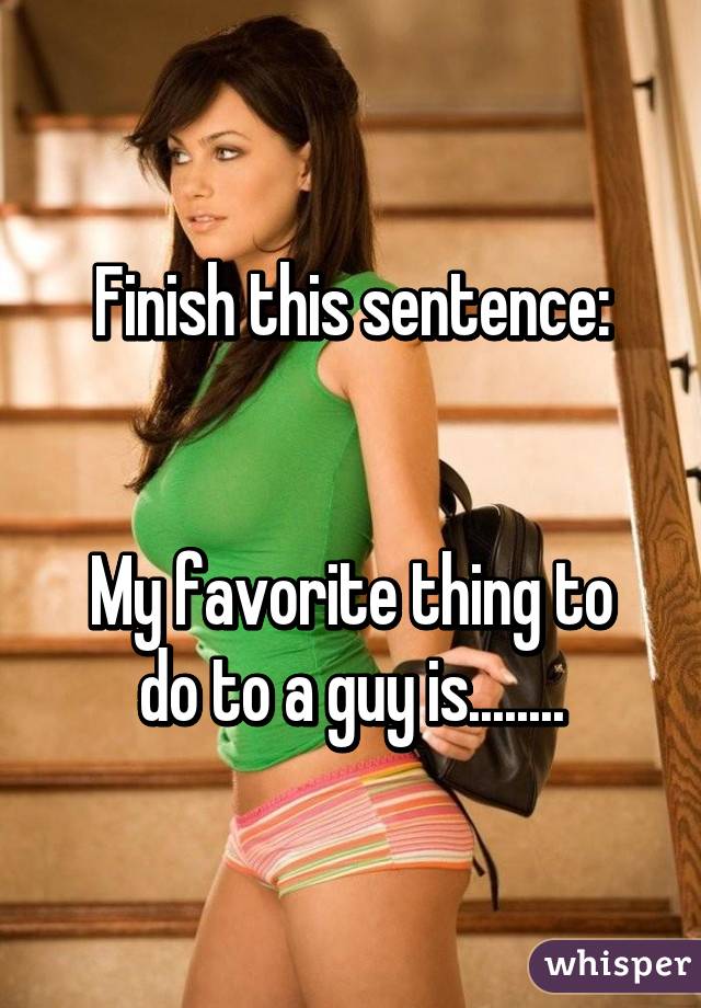 Finish this sentence:


My favorite thing to do to a guy is........