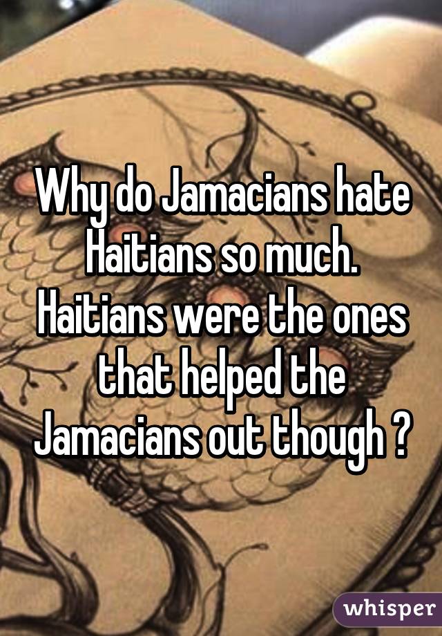 Why do Jamacians hate Haitians so much. Haitians were the ones that helped the Jamacians out though ?