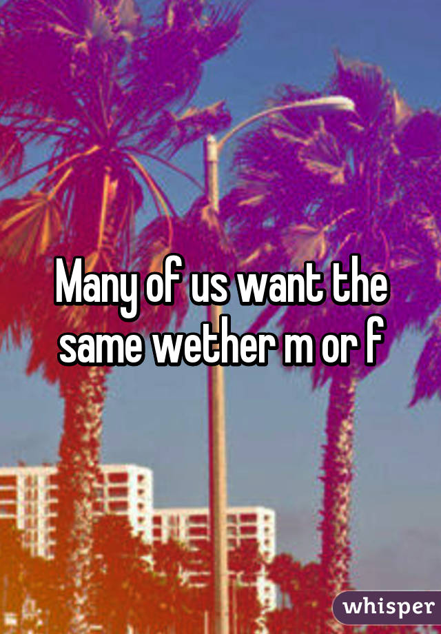 Many of us want the same wether m or f