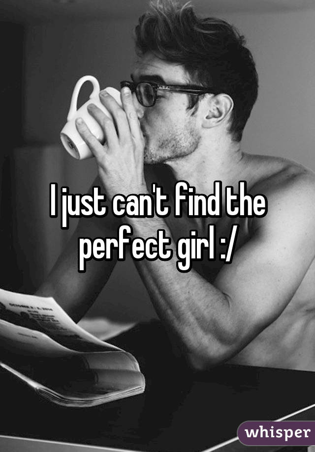 I just can't find the perfect girl :/