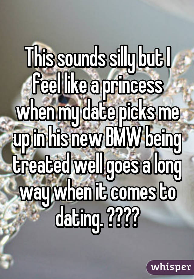 This sounds silly but I feel like a princess when my date picks me up in his new BMW being treated well goes a long way when it comes to dating. ☺️❤️
